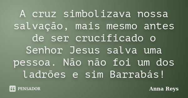 A cruz simbolizava nossa salvação, mais mesmo antes de ser crucificado o Senhor Jesus salva uma pessoa. Não não foi um dos ladrões e sim Barrabás!... Frase de Anna Reys.