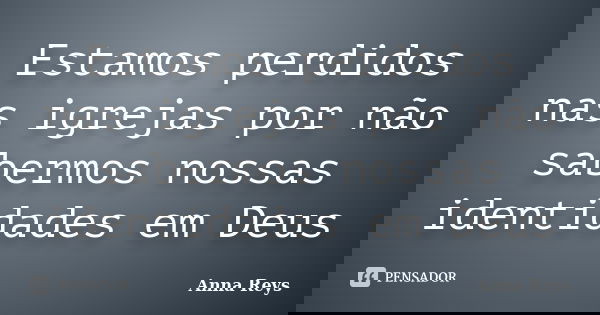 Estamos perdidos nas igrejas por não sabermos nossas identidades em Deus... Frase de Anna Reys.