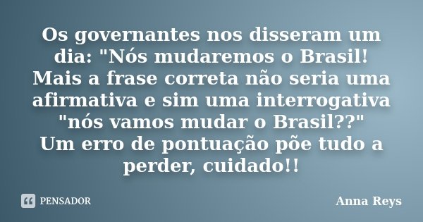 Os governantes nos disseram um dia: "Nós mudaremos o Brasil! Mais a frase correta não seria uma afirmativa e sim uma interrogativa "nós vamos mudar o ... Frase de Anna Reys.