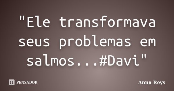 "Ele transformava seus problemas em salmos...#Davi"... Frase de Anna Reys.