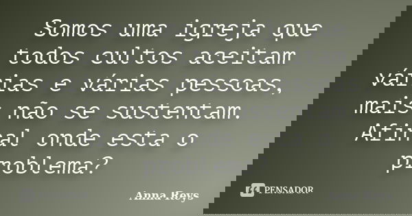 Somos uma igreja que todos cultos aceitam várias e várias pessoas, mais não se sustentam. Afinal onde esta o problema?... Frase de Anna Reys.