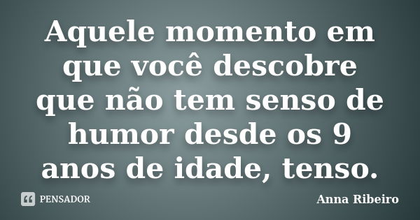 Aquele momento em que você descobre que não tem senso de humor desde os 9 anos de idade, tenso.... Frase de Anna Ribeiro.