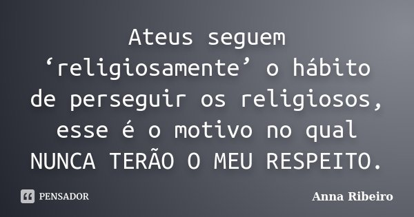 Ateus seguem ‘religiosamente’ o hábito de perseguir os religiosos, esse é o motivo no qual NUNCA TERÃO O MEU RESPEITO.... Frase de Anna Ribeiro.