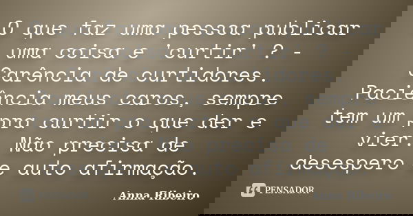 O que faz uma pessoa publicar uma coisa e 'curtir' ? -Carência de curtidores. Paciência meus caros, sempre tem um pra curtir o que der e vier. Não precisa de de... Frase de Anna Ribeiro.