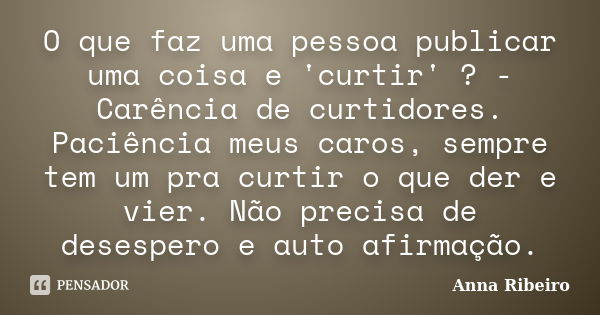 O que faz uma pessoa publicar uma coisa e 'curtir' ? -Carência de curtidores. Paciência meus caros, sempre tem um pra curtir o que der e vier. Não precisa de de... Frase de Anna Ribeiro.