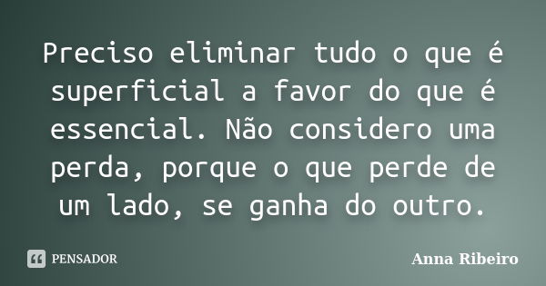 Preciso eliminar tudo o que é superficial a favor do que é essencial. Não considero uma perda, porque o que perde de um lado, se ganha do outro.... Frase de Anna Ribeiro.