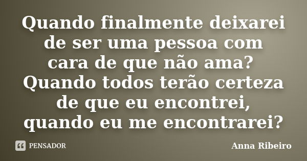 Quando finalmente deixarei de ser uma pessoa com cara de que não ama? Quando todos terão certeza de que eu encontrei, quando eu me encontrarei?... Frase de Anna Ribeiro.