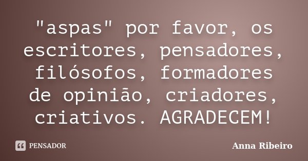 "aspas" por favor, os escritores, pensadores, filósofos, formadores de opinião, criadores, criativos. AGRADECEM!... Frase de Anna Ribeiro.