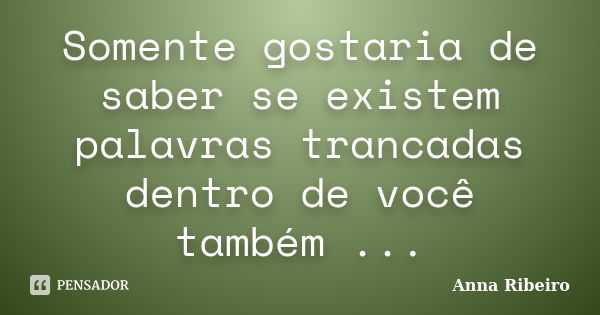 Somente gostaria de saber se existem palavras trancadas dentro de você também ...... Frase de Anna Ribeiro.