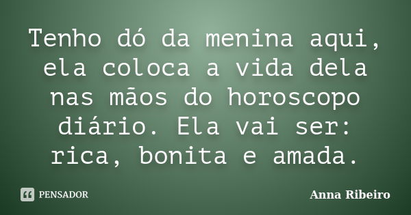 Tenho dó da menina aqui, ela coloca a vida dela nas mãos do horoscopo diário. Ela vai ser: rica, bonita e amada.... Frase de Anna Ribeiro.