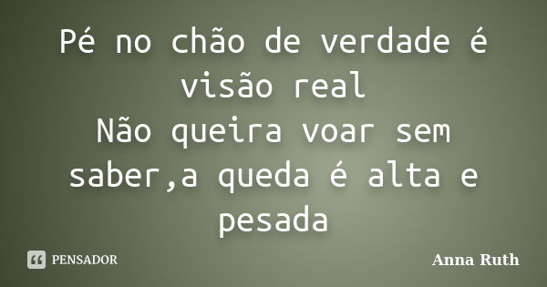 Pé no chão de verdade é visão real Não queira voar sem saber,a queda é alta e pesada... Frase de Anna Ruth.