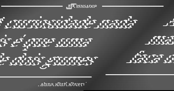 A curiosidade nada mais é que uma faca de dois gumes... Frase de Anna Ruth Roveri.
