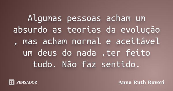 Algumas pessoas acham um absurdo as teorias da evolução , mas acham normal e aceitável um deus do nada .ter feito tudo. Não faz sentido.... Frase de Anna Ruth Roveri.