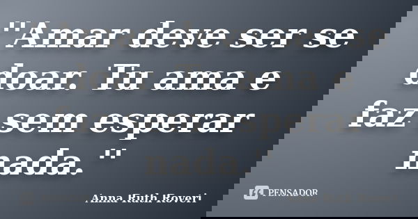 ''Amar deve ser se doar. Tu ama e faz sem esperar nada.''... Frase de Anna Ruth Roveri.