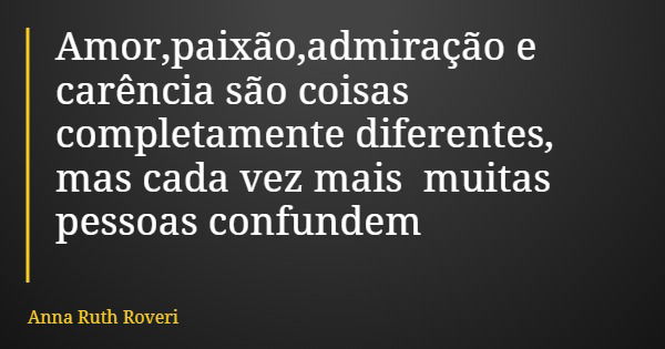 Amor,paixão,admiração e carência são coisas completamente diferentes, mas cada vez mais muitas pessoas confundem... Frase de Anna Ruth Roveri.