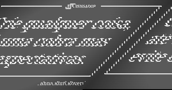 Crie qualquer coisa, até uma cobra mas evite expectativas.... Frase de Anna Ruth Roveri.