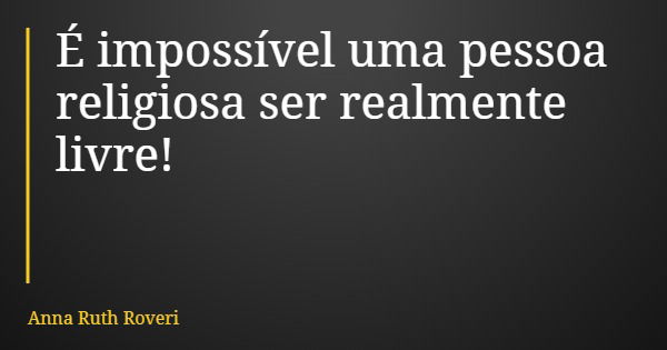 É impossível uma pessoa religiosa ser realmente livre!... Frase de Anna Ruth Roveri.