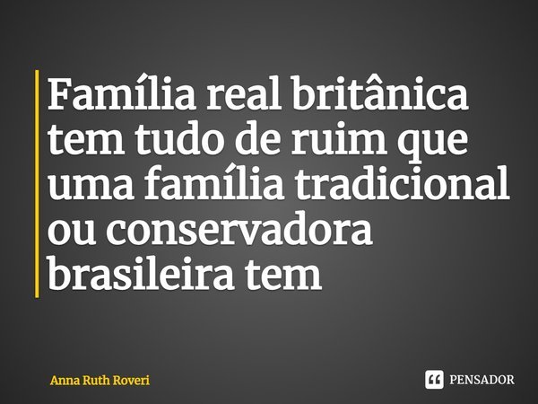 ⁠Família real britânica tem tudo de ruim que uma família tradicional ou conservadora brasileira tem... Frase de Anna Ruth Roveri.