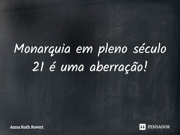 ⁠Monarquia em pleno século 21 é uma aberração!... Frase de Anna Ruth Roveri.