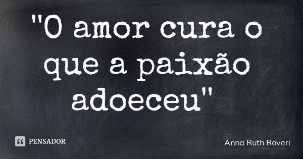 ''O amor cura o que a paixão adoeceu''... Frase de Anna Ruth Roveri.