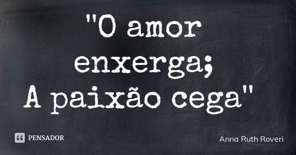 ''O amor enxerga; A paixão cega''... Frase de Anna Ruth Roveri.