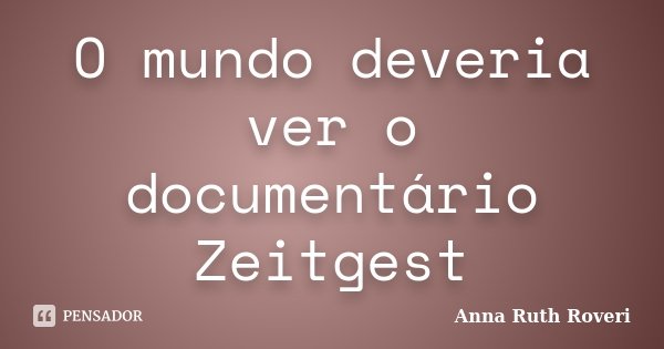 O mundo deveria ver o documentário Zeitgest... Frase de Anna Ruth Roveri.