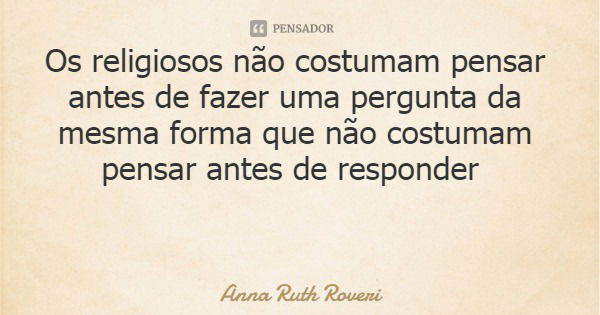 Os religiosos não costumam pensar antes de fazer uma pergunta da mesma forma que não costumam pensar antes de responder... Frase de Anna Ruth Roveri.