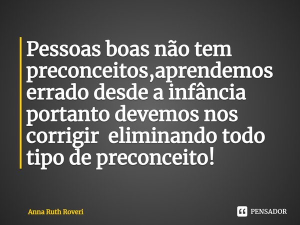 Pessoas boas não tem preconceitos,aprendemos errado desde a infância portanto devemos nos corrigir eliminando todo tipo de preconceito!... Frase de Anna Ruth Roveri.