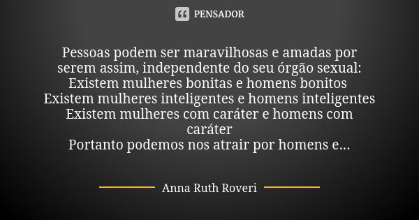 Pessoas podem ser maravilhosas e amadas por serem assim, independente do seu órgão sexual: Existem mulheres bonitas e homens bonitos Existem mulheres inteligent... Frase de Anna Ruth Roveri.