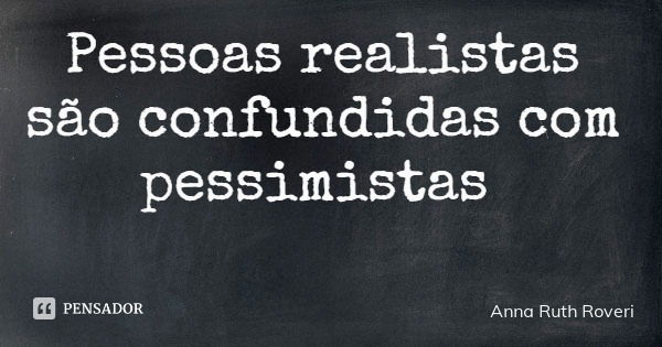 Pessoas realistas são confundidas com pessimistas... Frase de Anna Ruth Roveri.