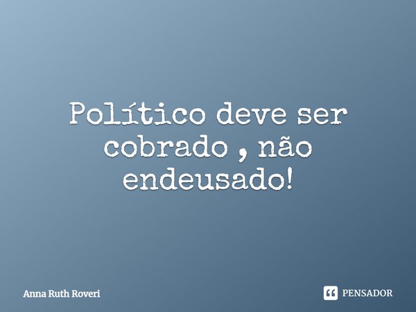⁠Político deve ser cobrado , não endeusado!... Frase de Anna Ruth Roveri.