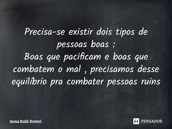 Precisa-se existir dois tipos de pessoas boas :
Boas que pacificam e boas que combatem o mal , precisamos desse equilíbrio pra combater pessoas ruins... Frase de Anna Ruth Roveri.