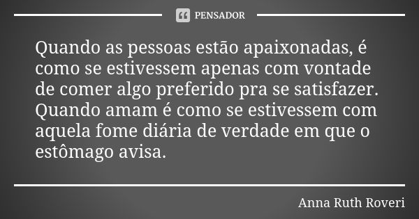 Quando as pessoas estão apaixonadas, é como se estivessem apenas com vontade de comer algo preferido pra se satisfazer. Quando amam é como se estivessem com aqu... Frase de Anna Ruth Roveri.