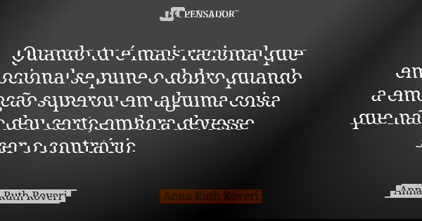 Quando tu é mais racional que emocional se pune o dobro quando a emoção superou em alguma coisa que não deu certo,embora devesse ser o contrário.... Frase de Anna Ruth Roveri.