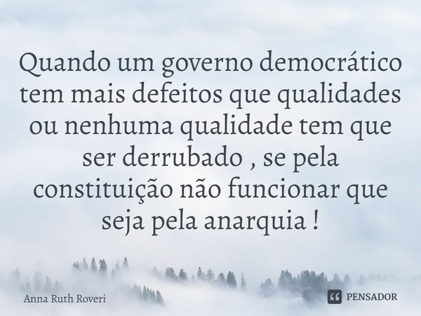 ⁠Quando um governo democrático tem mais defeitos que qualidades ou nenhuma qualidade tem que ser derrubado , se pela constituição não funcionar que seja pela an... Frase de Anna Ruth Roveri.