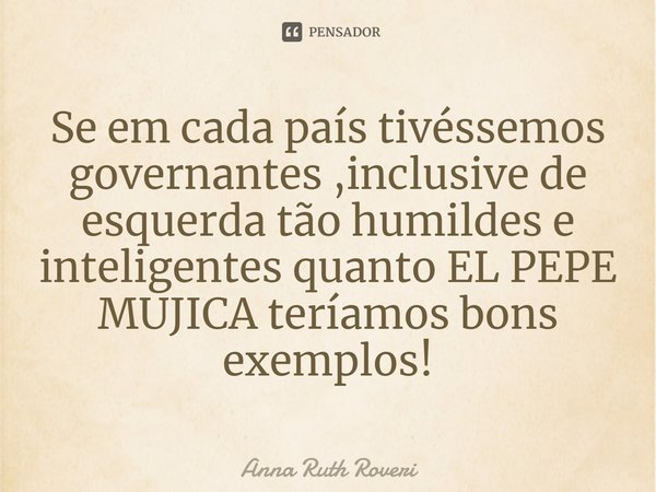 ⁠⁠⁠Se em cada país tivéssemos governantes ,inclusive de esquerda tão humildes e inteligentes quanto EL PEPE MUJICA teríamos bons exemplos!... Frase de Anna Ruth Roveri.