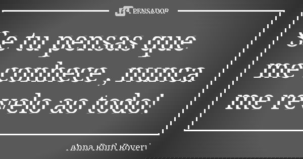 Se tu pensas que me conhece , nunca me revelo ao todo!... Frase de Anna Ruth Roveri.