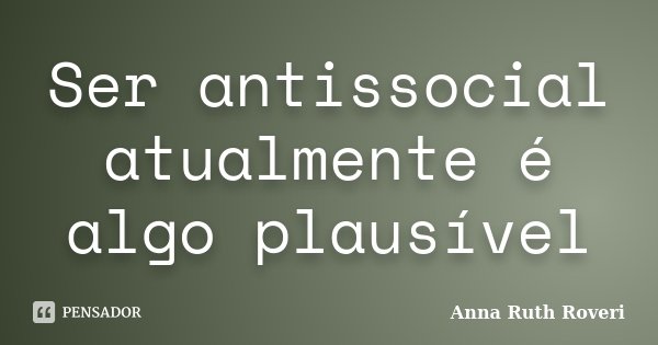 Ser antissocial atualmente é algo plausível... Frase de Anna Ruth Roveri.