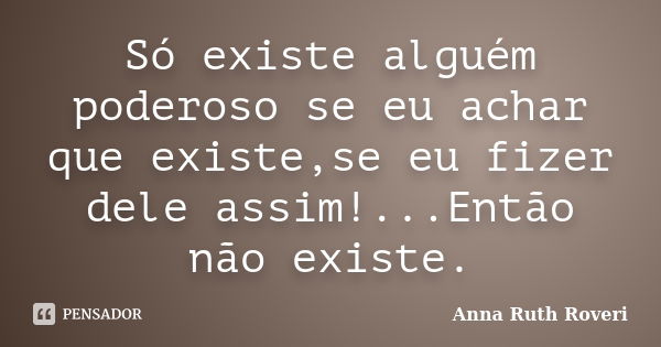 Só existe alguém poderoso se eu achar que existe,se eu fizer dele assim!...Então não existe.... Frase de Anna Ruth Roveri.