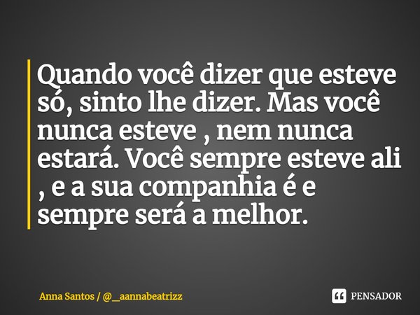 Quando você dizer que esteve só, sinto lhe dizer. Mas você nunca esteve , nem nunca estará. Você sempre esteve ali , e a sua companhia é e sempre será a melhor.... Frase de Anna Santos  _aannabeatrizz.