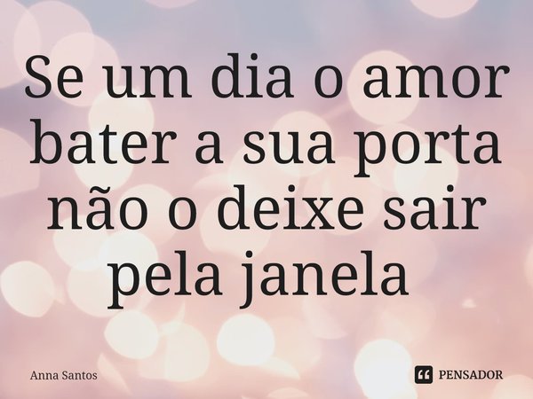 Se um dia o amor bater a sua porta não o deixe sair pela janela ⁠... Frase de Anna Santos.