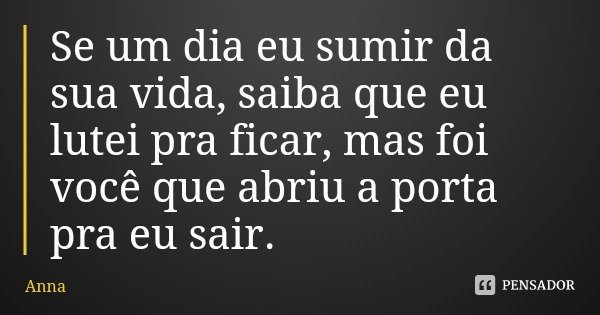 Se um dia eu sumir da sua vida, saiba que eu lutei pra ficar, mas foi você que abriu a porta pra eu sair.... Frase de Anna.