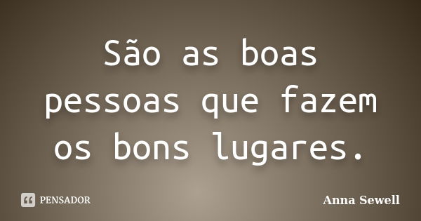 São as boas pessoas que fazem os bons lugares.... Frase de Anna Sewell.