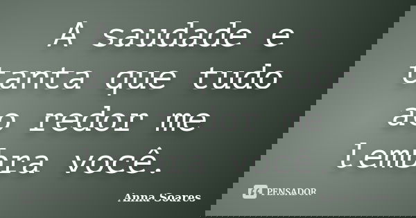 A saudade e tanta que tudo ao redor me lembra você.... Frase de Anna Soares.