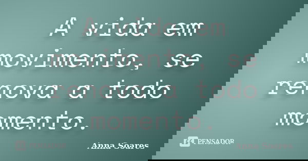 A vida em movimento, se renova a todo momento.... Frase de Anna Soares.