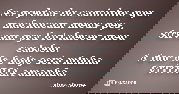 As predas do caminho que machucam meus pés, sirvam pra fortalecer meu castelo. A dor de hoje será minha VITÓRIA amanhã.... Frase de Anna Soares.