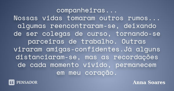 companheiras... Nossas vidas tomaram outros rumos... algumas reencontraram-se, deixando de ser colegas de curso, tornando-se parceiras de trabalho. Outras virar... Frase de anna soares.