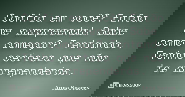 Confia em você? Então me surpreenda! Sabe como começar? Tentando. Tenho certeza que não te arrependerás.... Frase de Anna Soares.