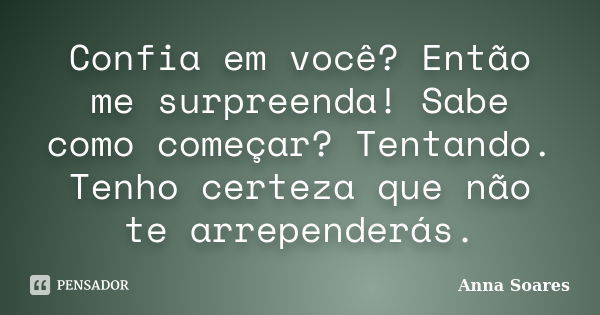 Confia em você? Então me surpreenda! Sabe como começar? Tentando. Tenho certeza que não te arrependerás.... Frase de Anna Soares.