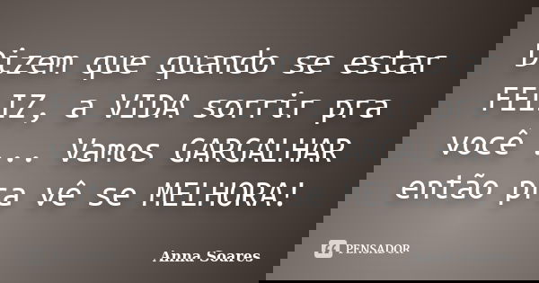 Dizem que quando se estar FELIZ, a VIDA sorrir pra você ... Vamos GARGALHAR então pra vê se MELHORA!... Frase de Anna Soares.